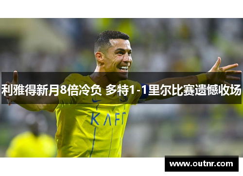 利雅得新月8倍冷负 多特1-1里尔比赛遗憾收场