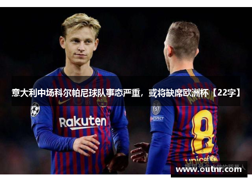 意大利中场科尔帕尼球队事态严重，或将缺席欧洲杯【22字】