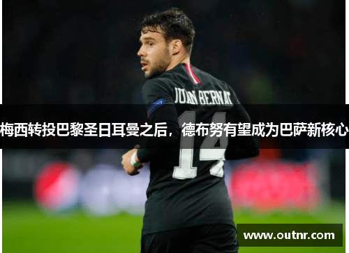 梅西转投巴黎圣日耳曼之后，德布努有望成为巴萨新核心