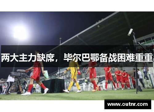 两大主力缺席，毕尔巴鄂备战困难重重