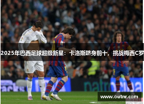 2025年巴西足球超级新星：卡洛斯跻身前十，挑战梅西C罗