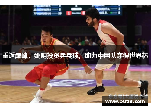 重返巅峰：姚明投资乒乓球，助力中国队夺得世界杯