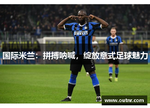 国际米兰：拼搏呐喊，绽放意式足球魅力