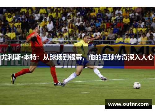 尤利斯·本特：从球场到银幕，他的足球传奇深入人心